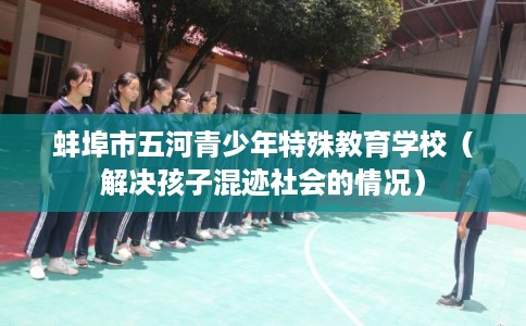 蚌埠市五河青少年特殊教育学校（解决孩子混迹社会的情况）