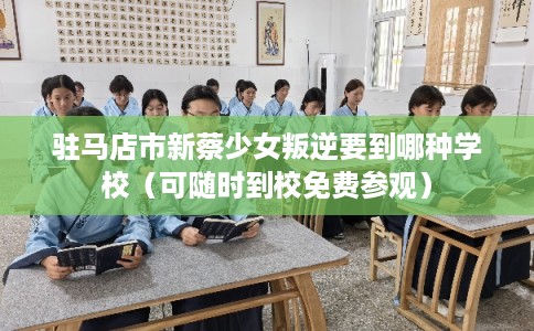 驻马店市新蔡少女叛逆要到哪种学校（可随时到校免费参观）