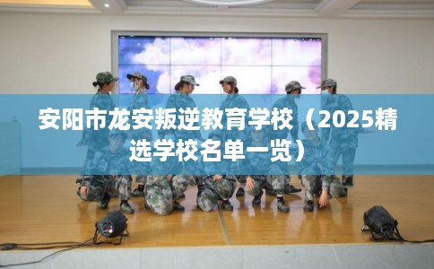 安阳市龙安叛逆教育学校（2025精选学校名单一览）