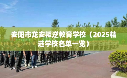 安阳市龙安叛逆教育学校（2025精选学校名单一览）