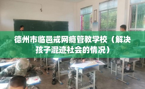 德州市临邑戒网瘾管教学校(解决孩子混迹社会的情况) 德州市临邑戒网瘾管教学校(解决孩子混迹社会的情况)