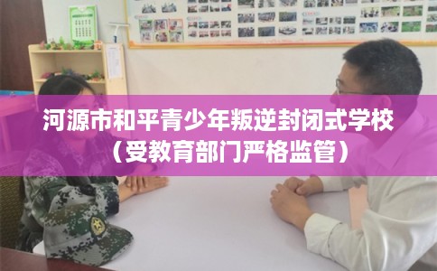 河源市和平青少年叛逆封闭式学校（受教育部门严格监管）