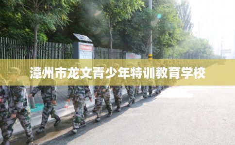 漳州市龙文青少年特训教育学校 漳州市龙文青少年特训教育学校
