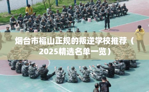 烟台市福山正规的叛逆学校推荐（2025精选名单一览）