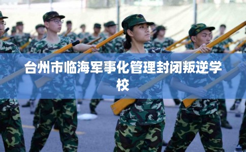 台州市临海军事化管理封闭叛逆学校