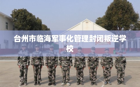 台州市临海军事化管理封闭叛逆学校