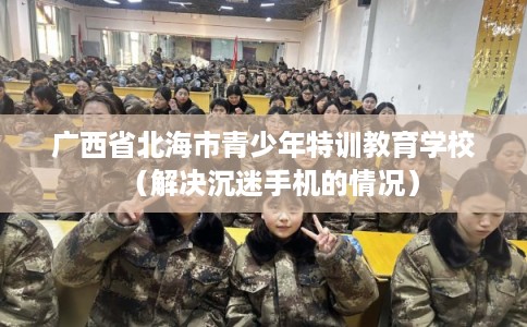 广西省北海市青少年特训教育学校（解决沉迷手机的情况）