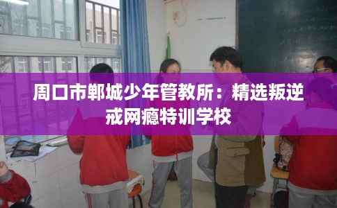 周口市郸城少年管教所：精选叛逆戒网瘾特训学校