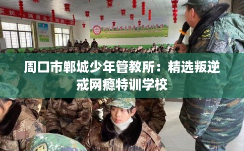 周口市郸城少年管教所：精选叛逆戒网瘾特训学校