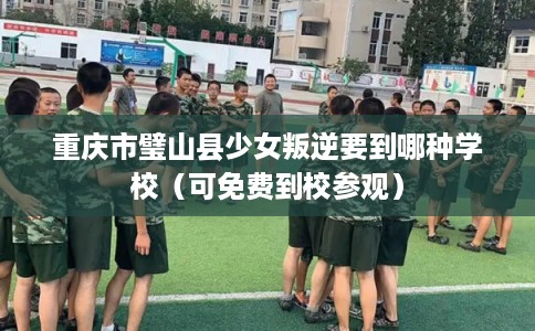 重庆市璧山县少女叛逆要到哪种学校（可免费到校参观）