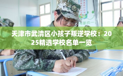 天津市武清区小孩子叛逆学校：2025精选学校名单一览