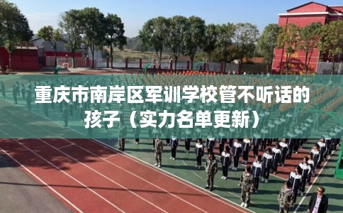 重庆市南岸区军训学校管不听话的孩子（实力名单更新）