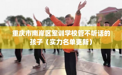 重庆市南岸区军训学校管不听话的孩子（实力名单更新）