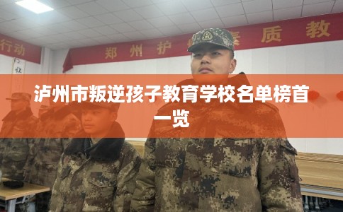 泸州市叛逆孩子教育学校名单榜首一览 泸州市叛逆孩子教育学校名单榜首一览