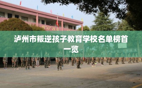 泸州市叛逆孩子教育学校名单榜首一览 泸州市叛逆孩子教育学校名单榜首一览