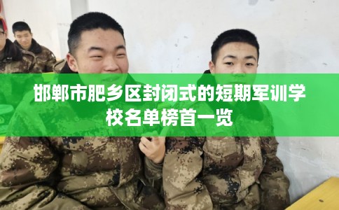 邯郸市肥乡区封闭式的短期军训学校名单榜首一览
