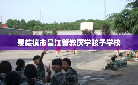 景德镇市昌江管教厌学孩子学校