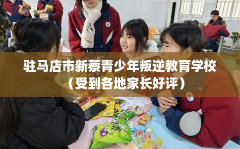 驻马店市新蔡青少年叛逆教育学校（受到各地家长好评）