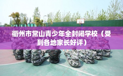 衢州市常山青少年全封闭学校(受到各地家长好评) 衢州市常山青少年全封闭学校(受到各地家长好评)