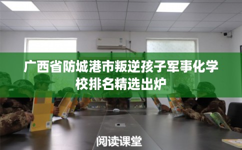 广西省防城港市叛逆孩子军事化学校排名精选出炉