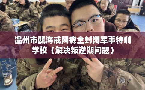 温州市瓯海戒网瘾全封闭军事特训学校（解决叛逆期问题）