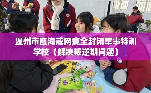 温州市瓯海戒网瘾全封闭军事特训学校（解决叛逆期问题）