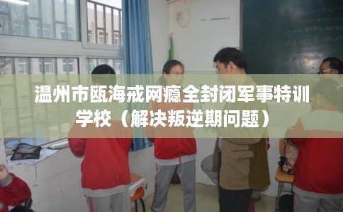 温州市瓯海戒网瘾全封闭军事特训学校（解决叛逆期问题）