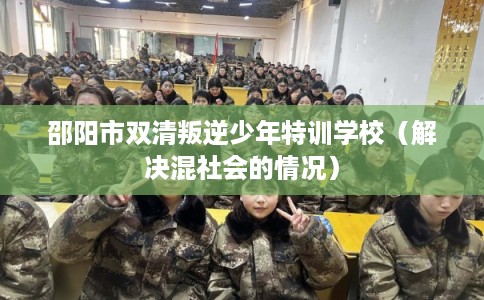 邵阳市双清叛逆少年特训学校(解决混社会的情况) 邵阳市双清叛逆少年特训学校(解决混社会的情况)