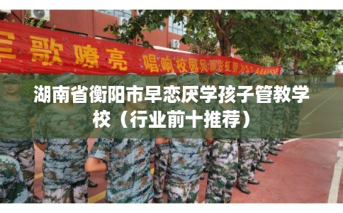 湖南省衡阳市早恋厌学孩子管教学校(行业前十推荐) 湖南省衡阳市早恋厌学孩子管教学校(行业前十推荐)