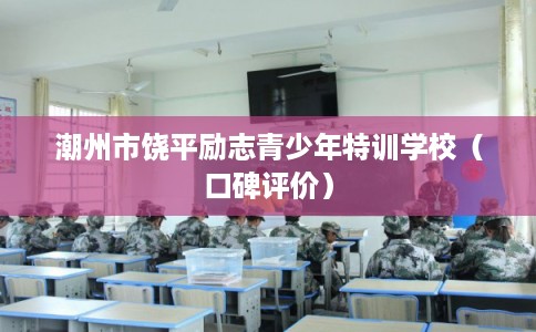 潮州市饶平励志青少年特训学校(口碑评价) 潮州市饶平励志青少年特训学校(口碑评价)