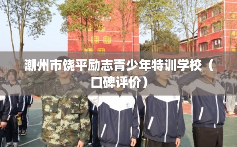 潮州市饶平励志青少年特训学校(口碑评价) 潮州市饶平励志青少年特训学校(口碑评价)