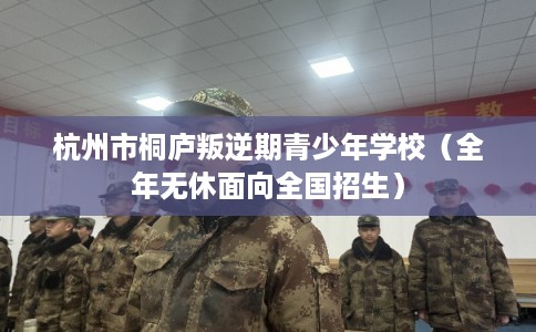 杭州市桐庐叛逆期青少年学校(全年无休面向全国招生) 杭州市桐庐叛逆期青少年学校(全年无休面向全国招生)