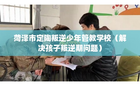 菏泽市定陶叛逆少年管教学校(解决孩子叛逆期问题) 菏泽市定陶叛逆少年管教学校(解决孩子叛逆期问题)