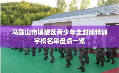 马鞍山市博望区青少年全封闭特训学校名单盘点一览