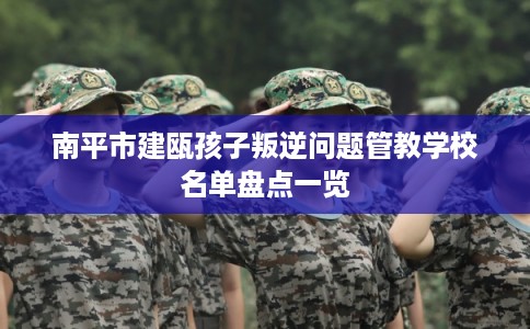 南平市建瓯孩子叛逆问题管教学校名单盘点一览