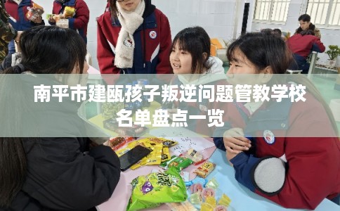 南平市建瓯孩子叛逆问题管教学校名单盘点一览
