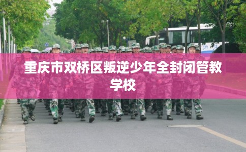 重庆市双桥区叛逆少年全封闭管教学校