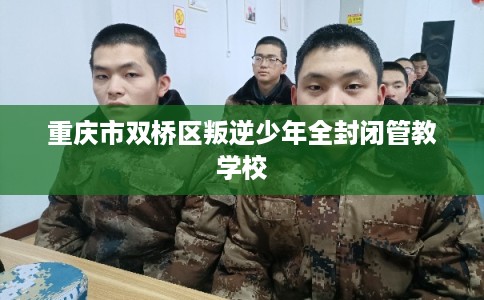 重庆市双桥区叛逆少年全封闭管教学校