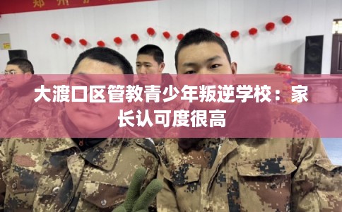 大渡口区管教青少年叛逆学校:家长认可度很高 大渡口区管教青少年叛逆学校:家长认可度很高