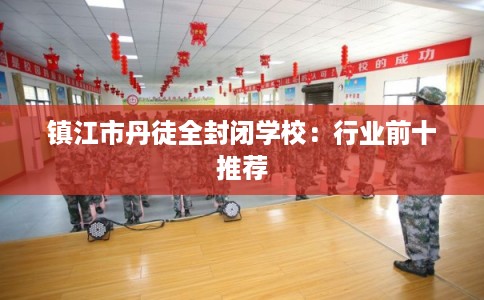 镇江市丹徒全封闭学校:行业前十推荐 镇江市丹徒全封闭学校:行业前十推荐