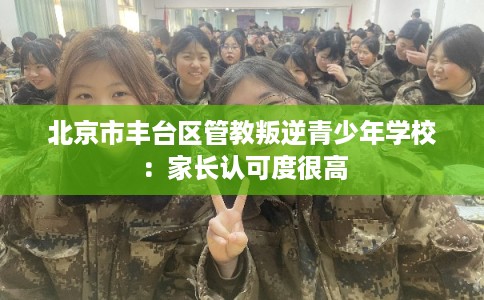 北京市丰台区管教叛逆青少年学校:家长认可度很高 北京市丰台区管教叛逆青少年学校:家长认可度很高