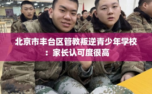 北京市丰台区管教叛逆青少年学校:家长认可度很高 北京市丰台区管教叛逆青少年学校:家长认可度很高