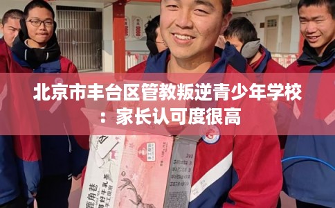北京市丰台区管教叛逆青少年学校:家长认可度很高 北京市丰台区管教叛逆青少年学校:家长认可度很高