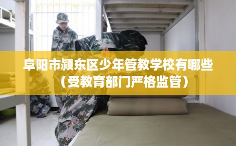 阜阳市颍东区少年管教学校有哪些(受教育部门严格监管) 阜阳市颍东区少年管教学校有哪些(受教育部门严格监管)