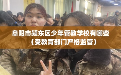 阜阳市颍东区少年管教学校有哪些(受教育部门严格监管) 阜阳市颍东区少年管教学校有哪些(受教育部门严格监管)