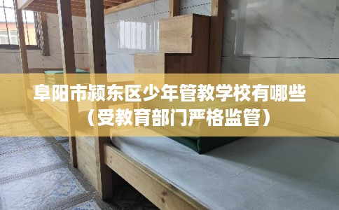 阜阳市颍东区少年管教学校有哪些(受教育部门严格监管) 阜阳市颍东区少年管教学校有哪些(受教育部门严格监管)