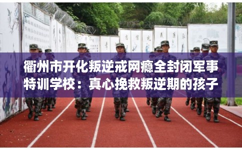 衢州市开化叛逆戒网瘾全封闭军事特训学校:真心挽救叛逆期的孩子 衢州市开化叛逆戒网瘾全封闭军事特训学校:真心挽救叛逆期的孩子