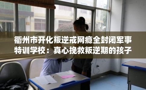 衢州市开化叛逆戒网瘾全封闭军事特训学校:真心挽救叛逆期的孩子 衢州市开化叛逆戒网瘾全封闭军事特训学校:真心挽救叛逆期的孩子