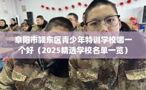 阜阳市颍东区青少年特训学校哪一个好(2025精选学校名单一览) 阜阳市颍东区青少年特训学校哪一个好(2025精选学校名单一览)