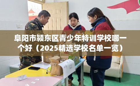 阜阳市颍东区青少年特训学校哪一个好(2025精选学校名单一览) 阜阳市颍东区青少年特训学校哪一个好(2025精选学校名单一览)